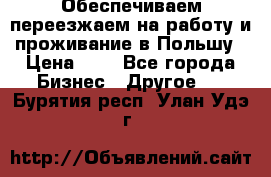 Обеспечиваем переезжаем на работу и проживание в Польшу › Цена ­ 1 - Все города Бизнес » Другое   . Бурятия респ.,Улан-Удэ г.